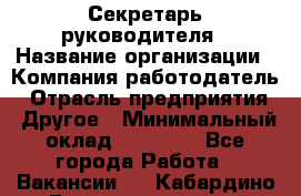 Секретарь руководителя › Название организации ­ Компания-работодатель › Отрасль предприятия ­ Другое › Минимальный оклад ­ 21 500 - Все города Работа » Вакансии   . Кабардино-Балкарская респ.